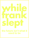 while
frank
slept




the future isn’t what it used to be